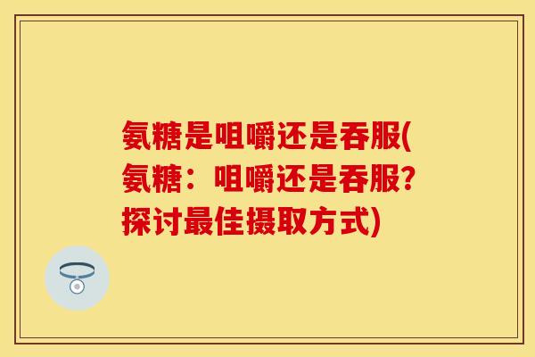 氨糖是咀嚼还是吞服(氨糖：咀嚼还是吞服？探讨最佳摄取方式)