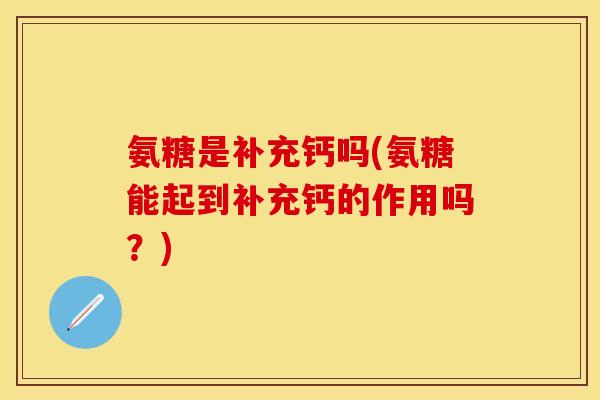 氨糖是补充钙吗(氨糖能起到补充钙的作用吗?) 氨糖是补充钙吗(氨糖能起到补充钙的作用吗?)