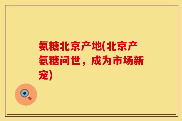 氨糖北京产地(北京产氨糖问世，成为市场新宠)