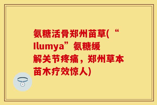 氨糖活骨郑州苗草(“Ilumya”氨糖缓解关节,郑州草本苗木疗效惊人) 氨糖活骨郑州苗草(“Ilumya”氨糖缓解关节,郑州草本苗木疗效惊人)