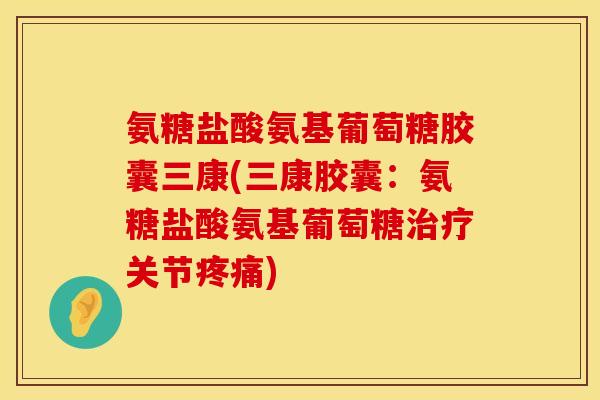 氨糖盐酸氨基葡萄糖胶囊三康(三康胶囊:氨糖盐酸氨基葡萄糖关节) 氨糖盐酸氨基葡萄糖胶囊三康(三康胶囊:氨糖盐酸氨基葡萄糖关节)