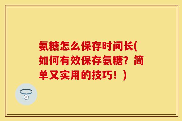 氨糖怎么保存时间长(如何有效保存氨糖？简单又实用的技巧！)