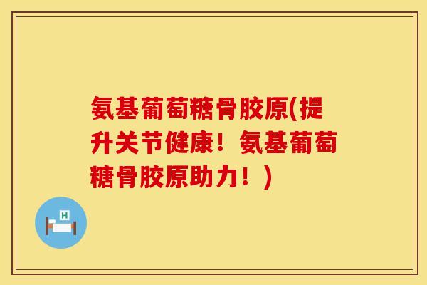 氨基葡萄糖骨胶原(提升关节健康!氨基葡萄糖骨胶原助力!)