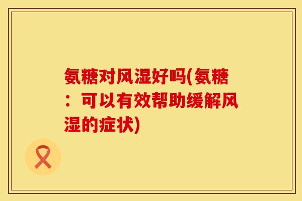 氨糖对好吗(氨糖:可以有效帮助缓解的症状) 氨糖对好吗(氨糖:可以有效帮助缓解的症状)