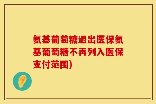 氨基葡萄糖退出医保氨基葡萄糖不再列入医保支付范围)