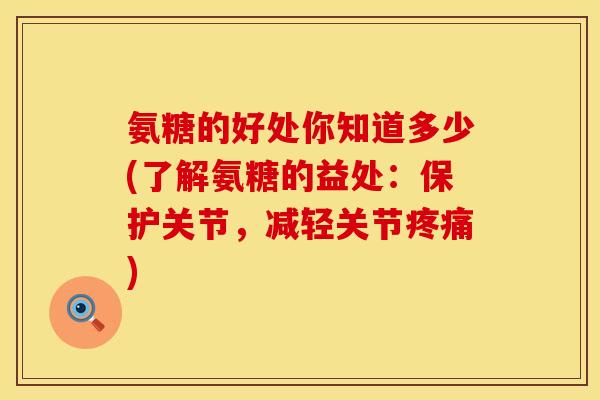 氨糖的好处你知道多少(了解氨糖的益处：保护关节，减轻关节疼痛)