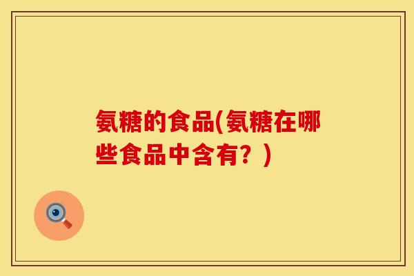 氨糖的食品(氨糖在哪些食品中含有？)