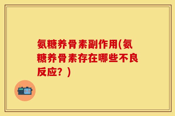氨糖养骨素副作用(氨糖养骨素存在哪些不良反应？)