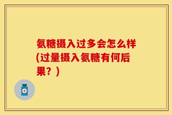 氨糖摄入过多会怎么样(过量摄入氨糖有何后果?)