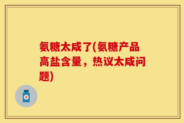 氨糖太咸了(氨糖产品高盐含量,热议太咸问题) 氨糖太咸了(氨糖产品高盐含量,热议太咸问题)