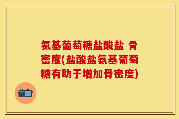 氨基葡萄糖盐酸盐 骨密度(盐酸盐氨基葡萄糖有助于增加骨密度)