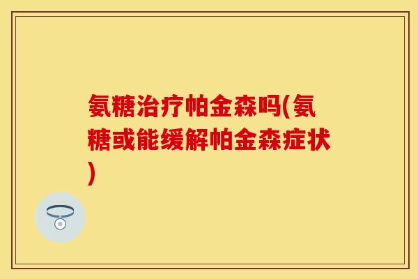 氨糖治疗帕金森吗(氨糖或能缓解帕金森症状)