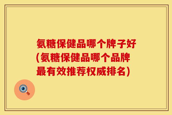 氨糖保健品哪个牌子好(氨糖保健品哪个品牌最有效推荐权威排名)