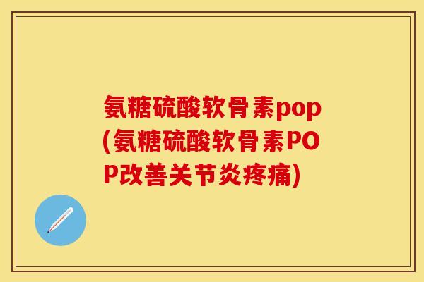 氨糖硫酸软骨素pop(氨糖硫酸软骨素POP改善) 氨糖硫酸软骨素pop(氨糖硫酸软骨素POP改善)