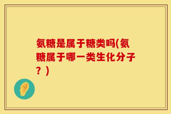 氨糖是属于糖类吗(氨糖属于哪一类生化分子?) 氨糖是属于糖类吗(氨糖属于哪一类生化分子?)