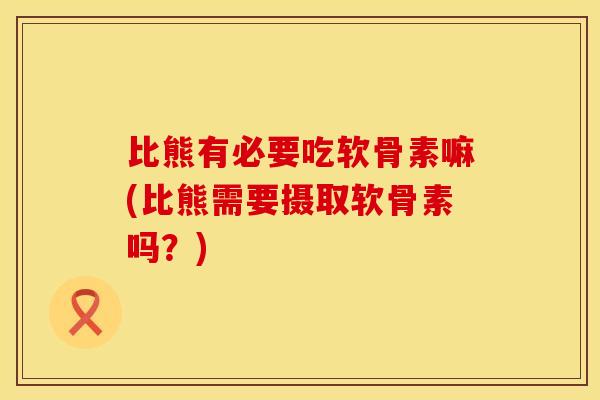 比熊有必要吃软骨素嘛(比熊需要摄取软骨素吗？)