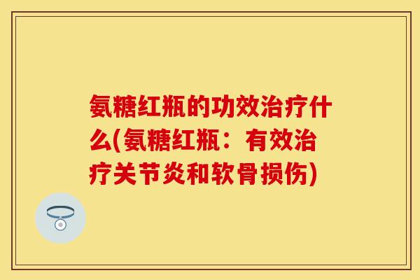 氨糖红瓶的功效治疗什么(氨糖红瓶：有效治疗关节炎和软骨损伤)