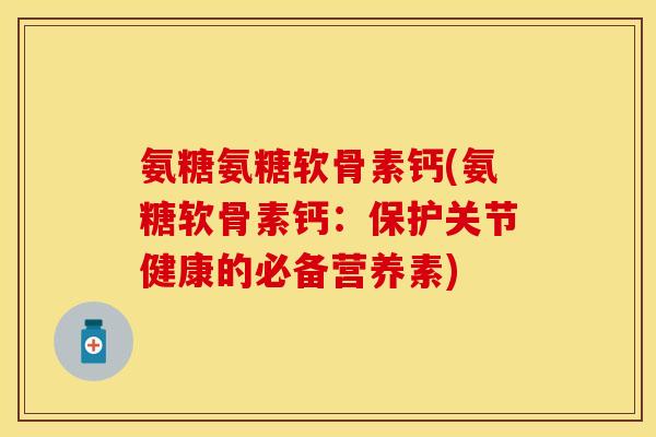 氨糖氨糖软骨素钙(氨糖软骨素钙:保护关节健康的必备营养素) 氨糖氨糖软骨素钙(氨糖软骨素钙:保护关节健康的必备营养素)