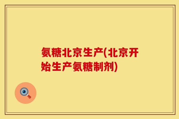 氨糖北京生产(北京开始生产氨糖制剂) 氨糖北京生产(北京开始生产氨糖制剂)