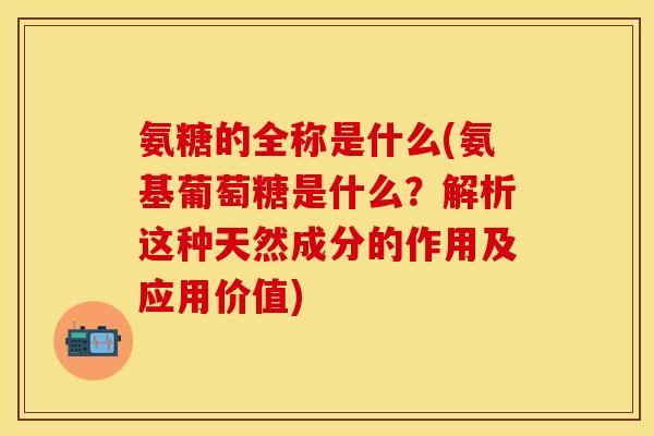 氨糖的全称是什么(氨基葡萄糖是什么？解析这种天然成分的作用及应用价值)