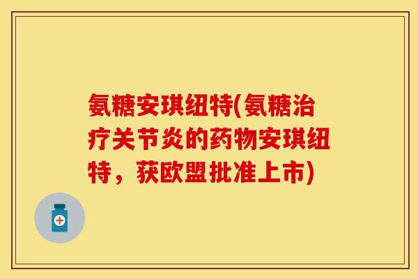 氨糖安琪纽特(氨糖治疗关节炎的药物安琪纽特，获欧盟批准上市)