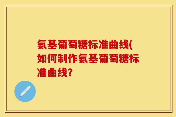 氨基葡萄糖标准曲线(如何制作氨基葡萄糖标准曲线？