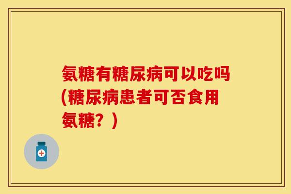 氨糖有糖尿病可以吃吗(糖尿病患者可否食用氨糖？)