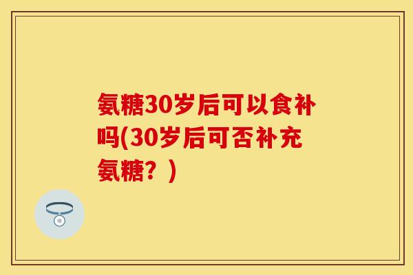 氨糖30岁后可以食补吗(30岁后可否补充氨糖？)