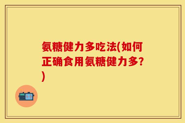 氨糖健力多吃法(如何正确食用氨糖健力多?) 氨糖健力多吃法(如何正确食用氨糖健力多?)