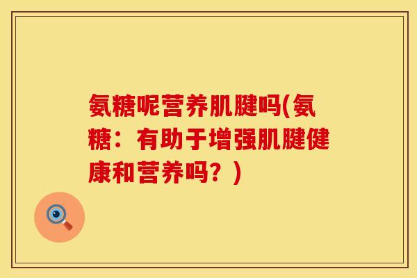 氨糖呢营养肌腱吗(氨糖:有助于增强肌腱健康和营养吗?) 氨糖呢营养肌腱吗(氨糖:有助于增强肌腱健康和营养吗?)