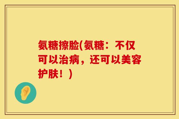 氨糖擦脸(氨糖：不仅可以治病，还可以美容护肤！)