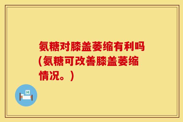 氨糖对膝盖萎缩有利吗(氨糖可改善膝盖萎缩情况。)
