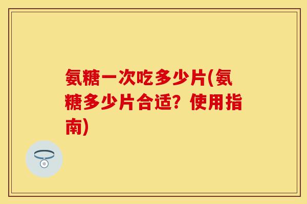 氨糖一次吃多少片(氨糖多少片合适?使用指南) 氨糖一次吃多少片(氨糖多少片合适?使用指南)