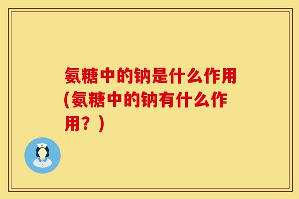 氨糖中的钠是什么作用(氨糖中的钠有什么作用？)