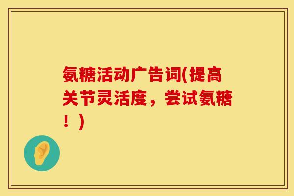 氨糖活动广告词(提高关节灵活度，尝试氨糖！)