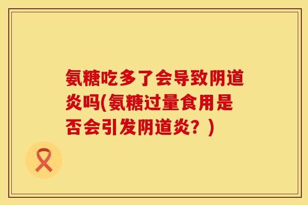 氨糖吃多了会导致阴道炎吗(氨糖过量食用是否会引发阴道炎？)