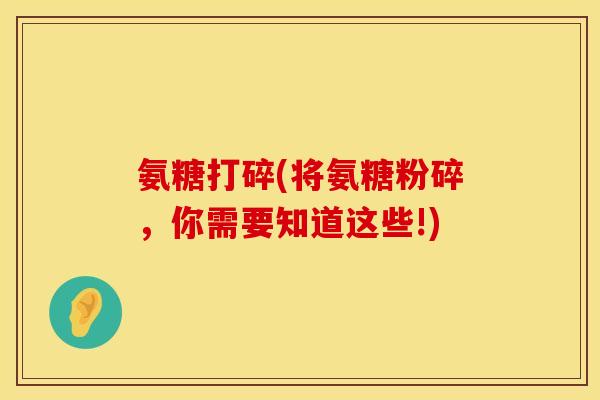 氨糖打碎(将氨糖粉碎，你需要知道这些!)