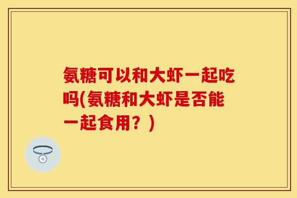 氨糖可以和大虾一起吃吗(氨糖和大虾是否能一起食用？)