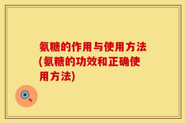 氨糖的作用与使用方法(氨糖的功效和正确使用方法)