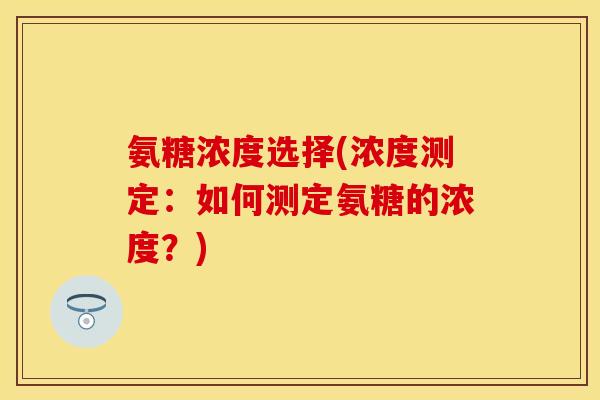 氨糖浓度选择(浓度测定：如何测定氨糖的浓度？)