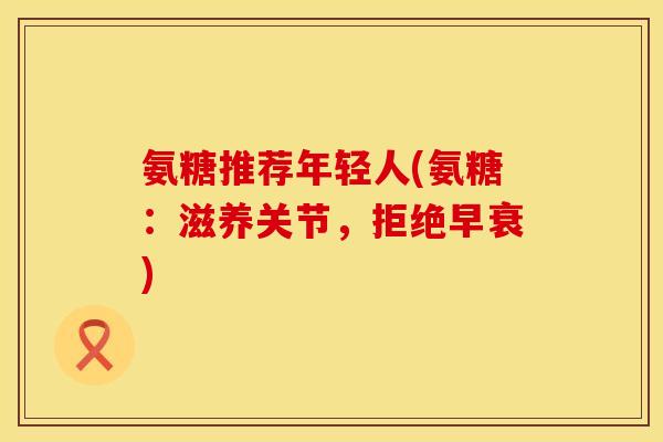 氨糖推荐年轻人(氨糖：滋养关节，拒绝早衰)