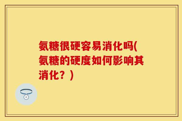 氨糖很硬容易消化吗(氨糖的硬度如何影响其消化?) 氨糖很硬容易消化吗(氨糖的硬度如何影响其消化?)