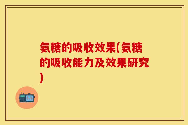 氨糖的吸收效果(氨糖的吸收能力及效果研究)