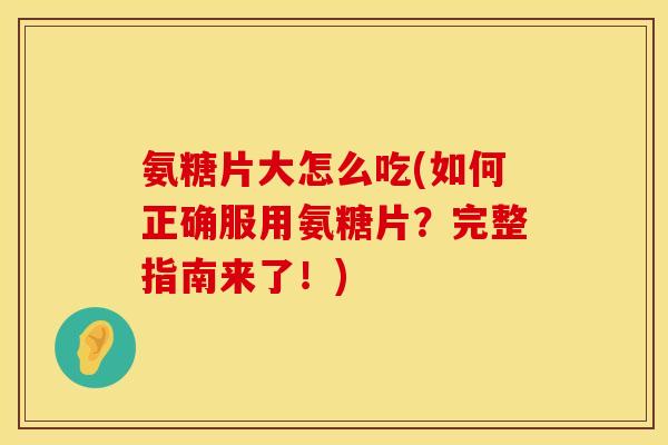 氨糖片大怎么吃(如何正确服用氨糖片？完整指南来了！)
