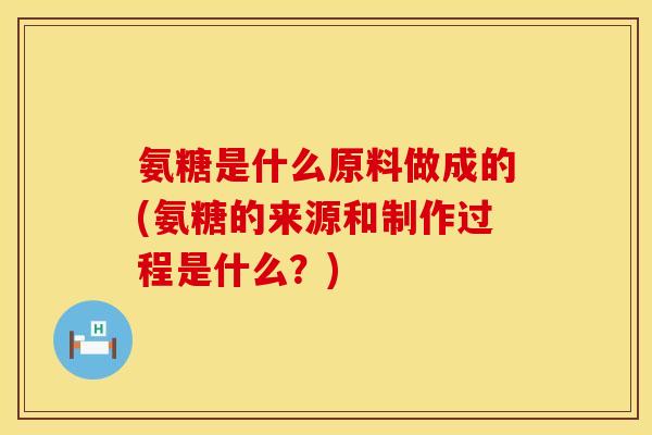 氨糖是什么原料做成的(氨糖的来源和制作过程是什么?) 氨糖是什么原料做成的(氨糖的来源和制作过程是什么?)