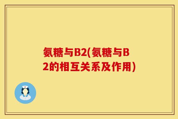 氨糖与B2(氨糖与B2的相互关系及作用)
