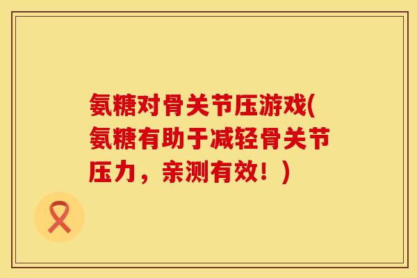 氨糖对骨关节压游戏(氨糖有助于减轻骨关节压力，亲测有效！)