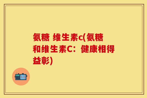 氨糖 维生素c(氨糖和维生素C:健康相得益彰) 氨糖 维生素c(氨糖和维生素C:健康相得益彰)