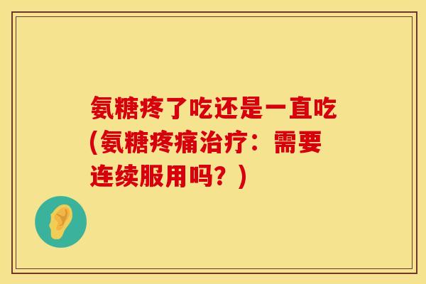 氨糖疼了吃还是一直吃(氨糖:需要连续服用吗?) 氨糖疼了吃还是一直吃(氨糖:需要连续服用吗?)