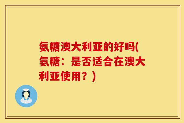 氨糖澳大利亚的好吗(氨糖:是否适合在澳大利亚使用?) 氨糖澳大利亚的好吗(氨糖:是否适合在澳大利亚使用?)